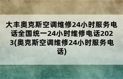 大丰奥克斯空调维修24小时服务电话全国统一24小时维修电话2023(奥克斯空调维修24小时服务电话)