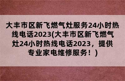 大丰市区新飞燃气灶服务24小时热线电话2023(大丰市区新飞燃气灶24小时热线电话2023，提供专业家电维修服务！)