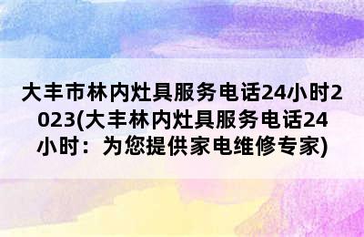 大丰市林内灶具服务电话24小时2023(大丰林内灶具服务电话24小时：为您提供家电维修专家)