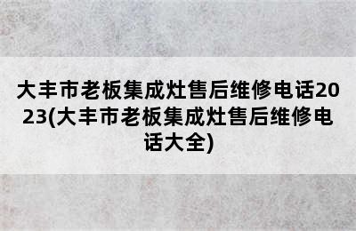 大丰市老板集成灶售后维修电话2023(大丰市老板集成灶售后维修电话大全)