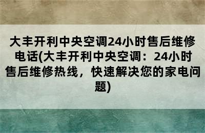 大丰开利中央空调24小时售后维修电话(大丰开利中央空调：24小时售后维修热线，快速解决您的家电问题)