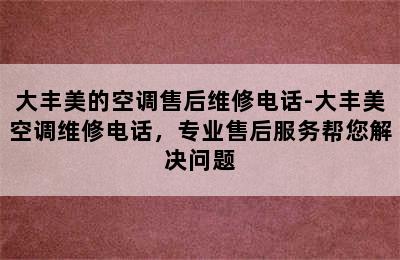 大丰美的空调售后维修电话-大丰美空调维修电话，专业售后服务帮您解决问题