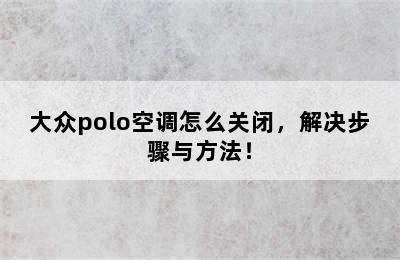 大众polo空调怎么关闭，解决步骤与方法！