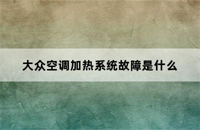 大众空调加热系统故障是什么