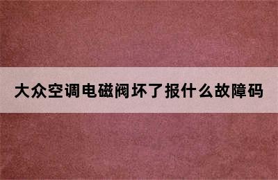 大众空调电磁阀坏了报什么故障码