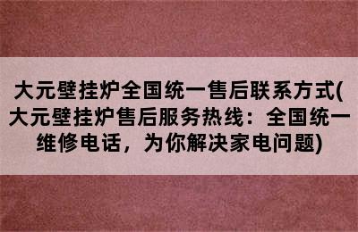 大元壁挂炉全国统一售后联系方式(大元壁挂炉售后服务热线：全国统一维修电话，为你解决家电问题)