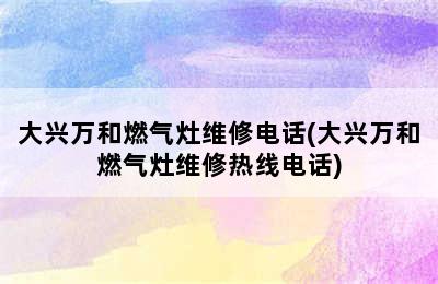 大兴万和燃气灶维修电话(大兴万和燃气灶维修热线电话)