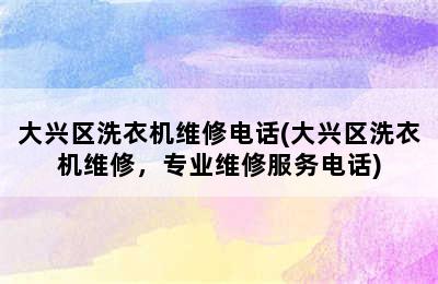 大兴区洗衣机维修电话(大兴区洗衣机维修，专业维修服务电话)