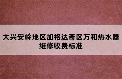 大兴安岭地区加格达奇区万和热水器维修收费标准