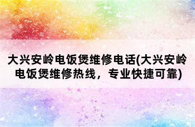 大兴安岭电饭煲维修电话(大兴安岭电饭煲维修热线，专业快捷可靠)