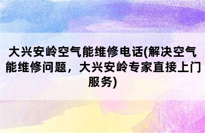 大兴安岭空气能维修电话(解决空气能维修问题，大兴安岭专家直接上门服务)