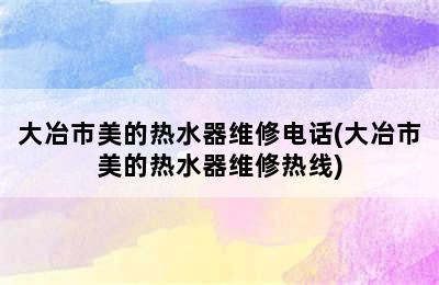 大冶市美的热水器维修电话(大冶市美的热水器维修热线)