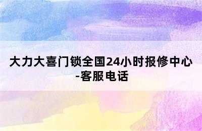 大力大喜门锁全国24小时报修中心-客服电话