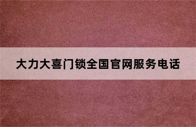 大力大喜门锁全国官网服务电话