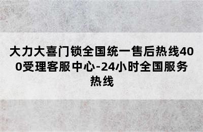 大力大喜门锁全国统一售后热线400受理客服中心-24小时全国服务热线