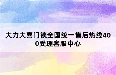 大力大喜门锁全国统一售后热线400受理客服中心