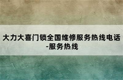 大力大喜门锁全国维修服务热线电话-服务热线