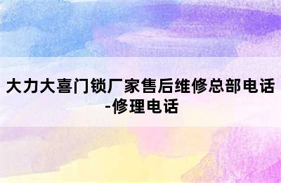 大力大喜门锁厂家售后维修总部电话-修理电话