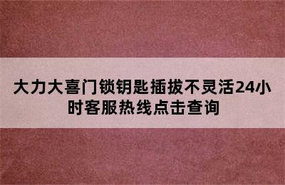 大力大喜门锁钥匙插拔不灵活24小时客服热线点击查询