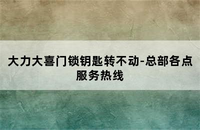 大力大喜门锁钥匙转不动-总部各点服务热线