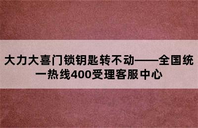 大力大喜门锁钥匙转不动——全国统一热线400受理客服中心