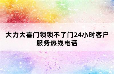 大力大喜门锁锁不了门24小时客户服务热线电话