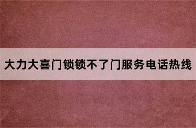 大力大喜门锁锁不了门服务电话热线