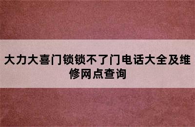 大力大喜门锁锁不了门电话大全及维修网点查询