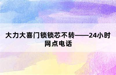 大力大喜门锁锁芯不转——24小时网点电话