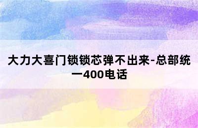 大力大喜门锁锁芯弹不出来-总部统一400电话