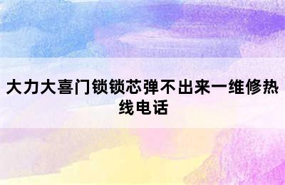 大力大喜门锁锁芯弹不出来一维修热线电话