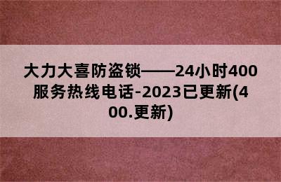 大力大喜防盗锁——24小时400服务热线电话-2023已更新(400.更新)