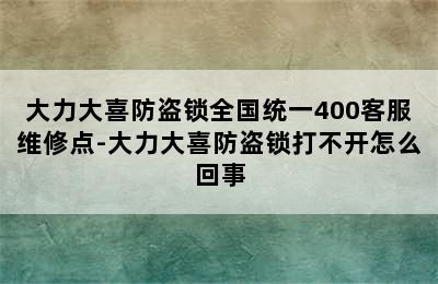 大力大喜防盗锁全国统一400客服维修点-大力大喜防盗锁打不开怎么回事