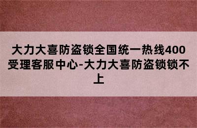 大力大喜防盗锁全国统一热线400受理客服中心-大力大喜防盗锁锁不上