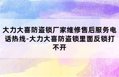 大力大喜防盗锁厂家维修售后服务电话热线-大力大喜防盗锁里面反锁打不开