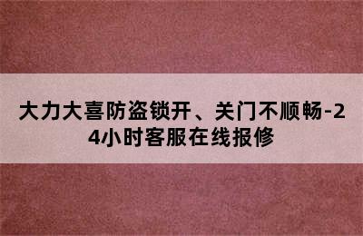 大力大喜防盗锁开、关门不顺畅-24小时客服在线报修