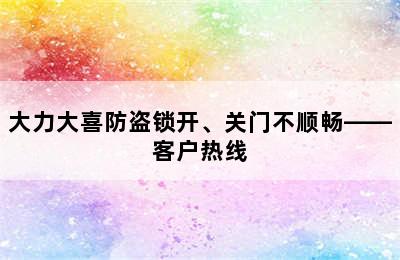 大力大喜防盗锁开、关门不顺畅——客户热线