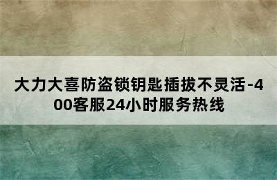 大力大喜防盗锁钥匙插拔不灵活-400客服24小时服务热线