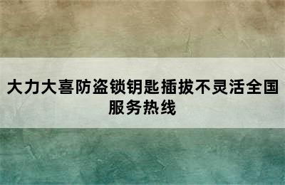 大力大喜防盗锁钥匙插拔不灵活全国服务热线