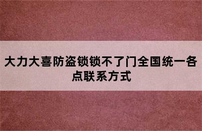 大力大喜防盗锁锁不了门全国统一各点联系方式