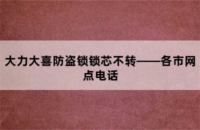 大力大喜防盗锁锁芯不转——各市网点电话