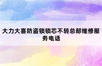 大力大喜防盗锁锁芯不转总部维修服务电话