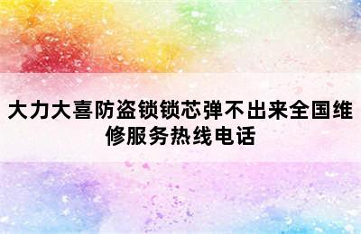 大力大喜防盗锁锁芯弹不出来全国维修服务热线电话