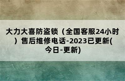 大力大喜防盗锁（全国客服24小时）售后维修电话-2023已更新(今日-更新)