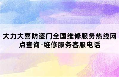 大力大喜防盗门全国维修服务热线网点查询-维修服务客服电话