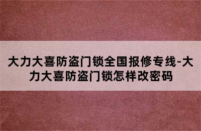 大力大喜防盗门锁全国报修专线-大力大喜防盗门锁怎样改密码