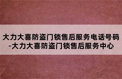 大力大喜防盗门锁售后服务电话号码-大力大喜防盗门锁售后服务中心