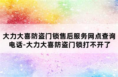 大力大喜防盗门锁售后服务网点查询电话-大力大喜防盗门锁打不开了