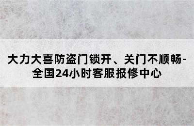 大力大喜防盗门锁开、关门不顺畅-全国24小时客服报修中心