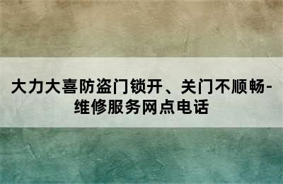 大力大喜防盗门锁开、关门不顺畅-维修服务网点电话